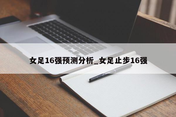 女足16强预测分析_女足止步16强