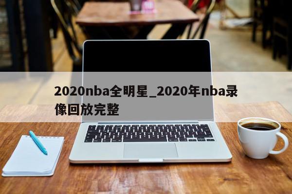 2020nba全明星_2020年nba录像回放完整