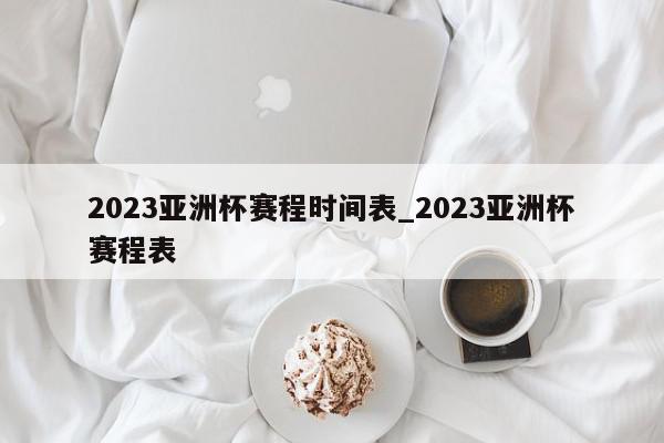 2023亚洲杯赛程时间表_2023亚洲杯赛程表