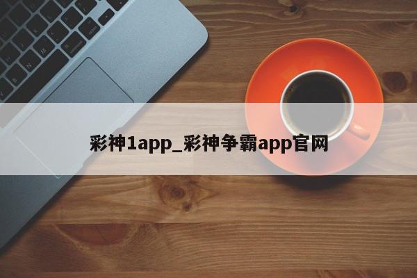 彩神1app_彩神争霸app官网