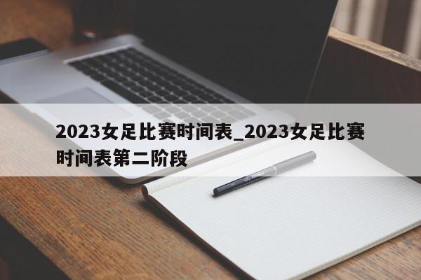 2023女足比赛时间表_2023女足比赛时间表第二阶段