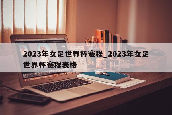 2023年女足世界杯赛程_2023年女足世界杯赛程表格