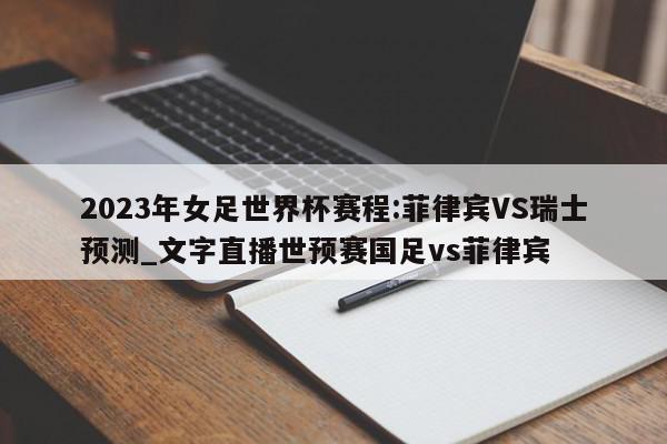 2023年女足世界杯赛程:菲律宾VS瑞士预测_文字直播世预赛国足vs菲律宾