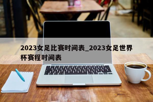 2023女足比赛时间表_2023女足世界杯赛程时间表