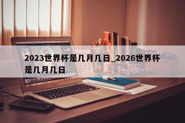 2023世界杯是几月几日_2026世界杯是几月几日