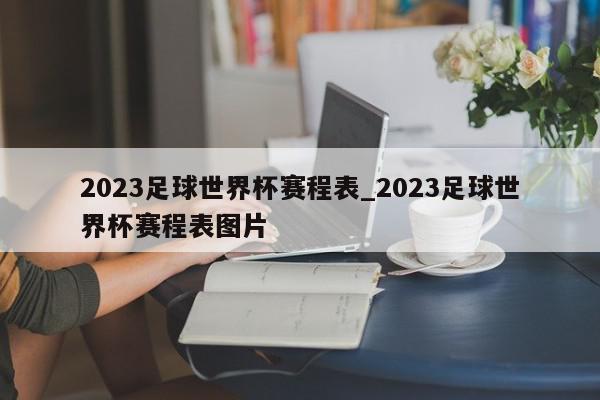 2023足球世界杯赛程表_2023足球世界杯赛程表图片