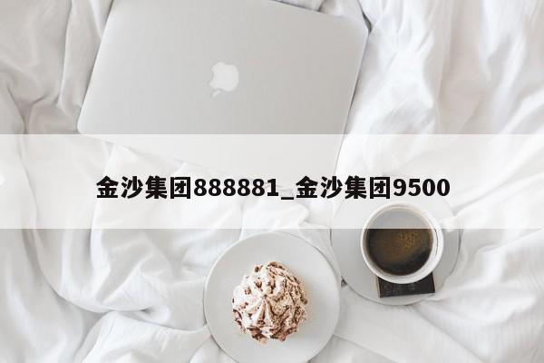 金沙集团888881_金沙集团9500