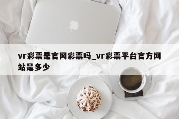 vr彩票是官网彩票吗_vr彩票平台官方网站是多少