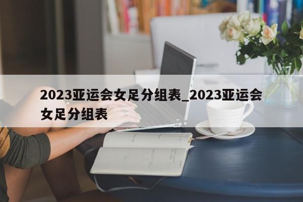 2023亚运会女足分组表_2023亚运会女足分组表