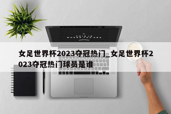 女足世界杯2023夺冠热门_女足世界杯2023夺冠热门球员是谁