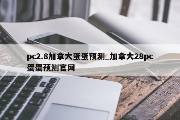 pc2.8加拿大蛋蛋预测_加拿大28pc蛋蛋预测官网