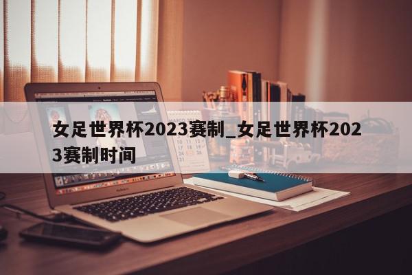 女足世界杯2023赛制_女足世界杯2023赛制时间