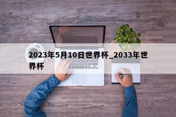 2023年5月10日世界杯_2033年世界杯