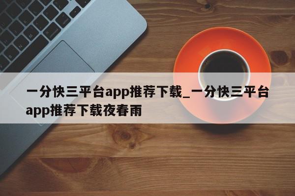 一分快三平台app推荐下载_一分快三平台app推荐下载夜春雨