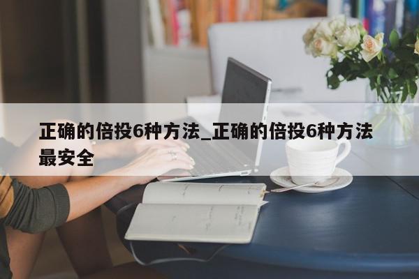 正确的倍投6种方法_正确的倍投6种方法 最安全