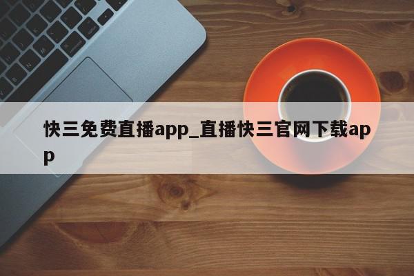 快三免费直播app_直播快三官网下载app