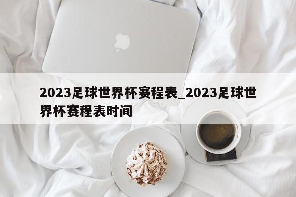 2023足球世界杯赛程表_2023足球世界杯赛程表时间