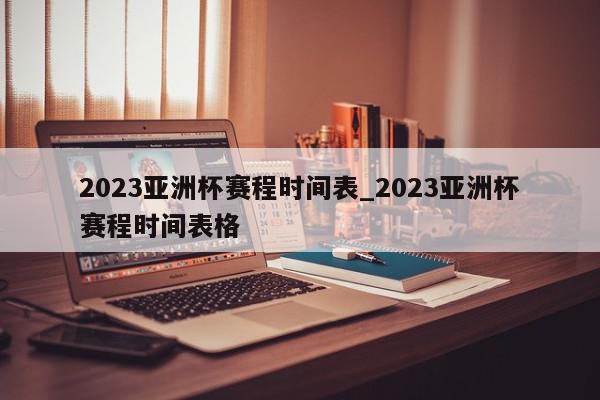 2023亚洲杯赛程时间表_2023亚洲杯赛程时间表格