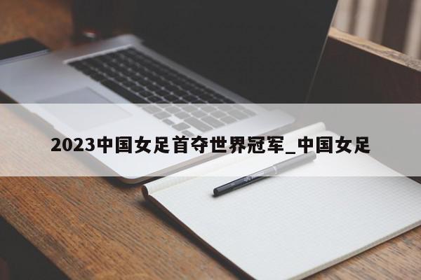 2023中国女足首夺世界冠军_中国女足