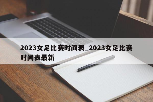 2023女足比赛时间表_2023女足比赛时间表最新