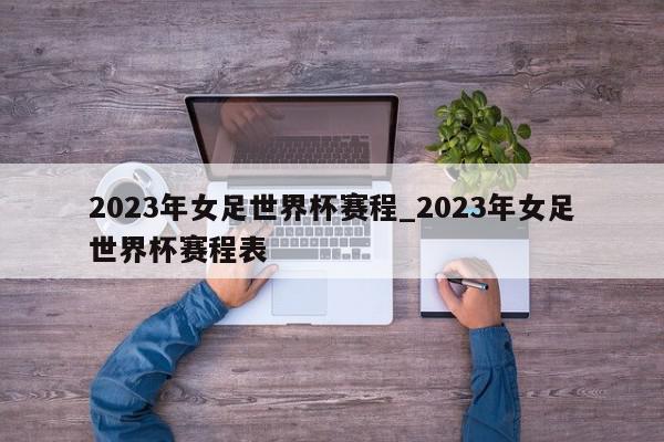 2023年女足世界杯赛程_2023年女足世界杯赛程表