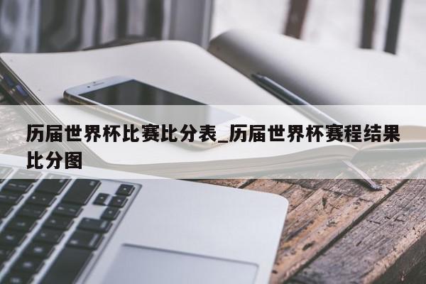 历届世界杯比赛比分表_历届世界杯赛程结果比分图