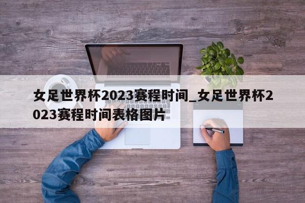 女足世界杯2023赛程时间_女足世界杯2023赛程时间表格图片