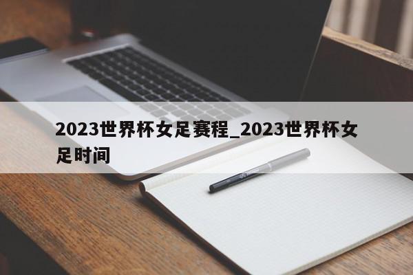 2023世界杯女足赛程_2023世界杯女足时间