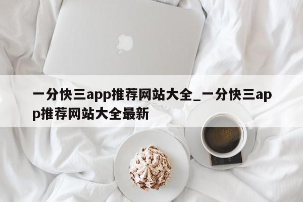 一分快三app推荐网站大全_一分快三app推荐网站大全最新