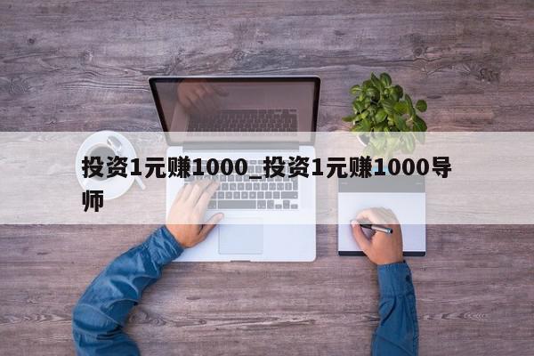 投资1元赚1000_投资1元赚1000导师