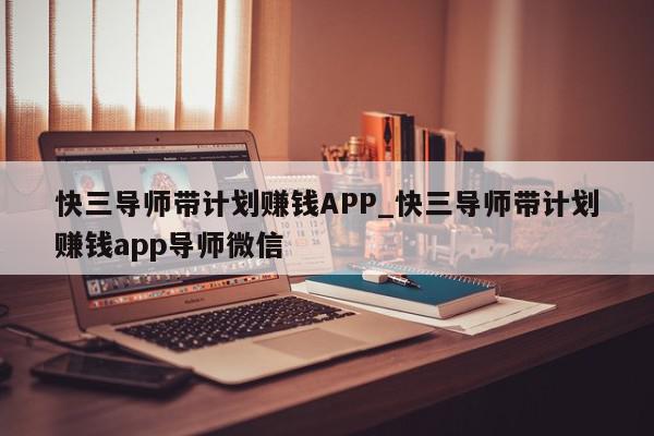 快三导师带计划赚钱APP_快三导师带计划赚钱app导师微信