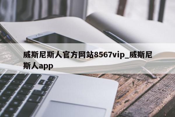 威斯尼斯人官方网站8567vip_威斯尼斯人app