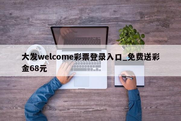 大发welcome彩票登录入口_免费送彩金68元