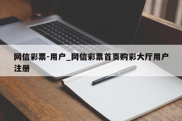 网信彩票-用户_网信彩票首页购彩大厅用户注册