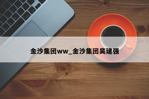 金沙集团ww_金沙集团吴建强