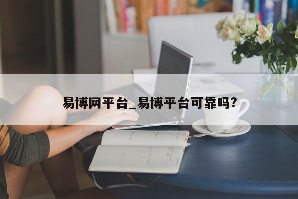 易博网平台_易博平台可靠吗?