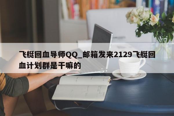 飞艇回血导师QQ_邮箱发来2129飞艇回血计划群是干嘛的