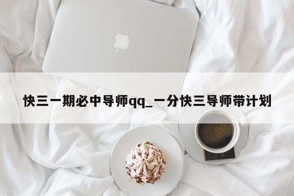 快三一期必中导师qq_一分快三导师带计划