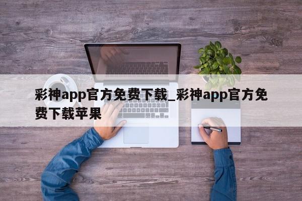 彩神app官方免费下载_彩神app官方免费下载苹果