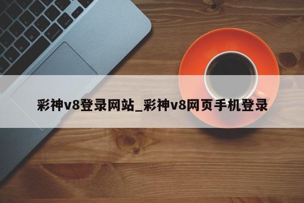 彩神v8登录网站_彩神v8网页手机登录