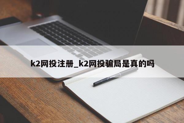 k2网投注册_k2网投骗局是真的吗