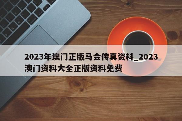 2023年澳门正版马会传真资料_2023澳门资料大全正版资料免费