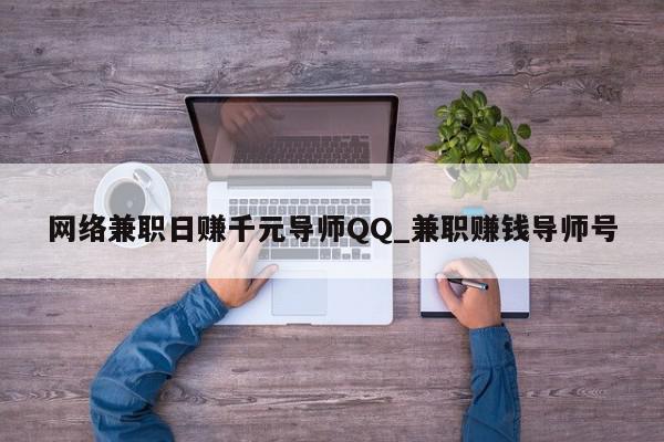 网络兼职日赚千元导师QQ_兼职赚钱导师号