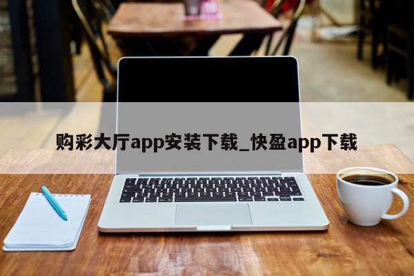 购彩大厅app安装下载_快盈app下载